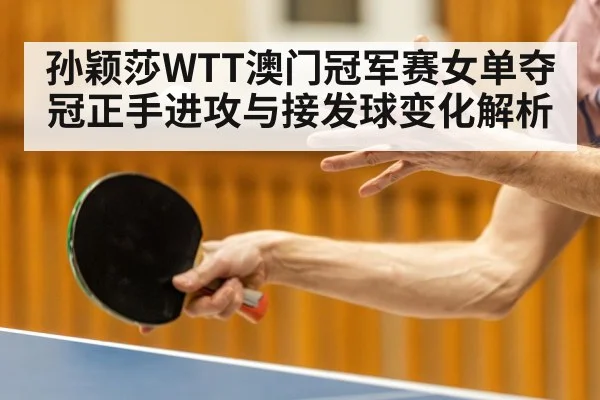 孙颖莎WTT澳门冠军赛女单夺冠正手进攻与接发球变化解析