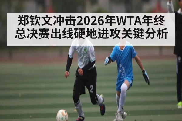 郑钦文冲击2026年WTA年终总决赛出线硬地进攻关键分析